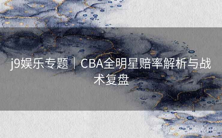 j9娱乐专题｜CBA全明星赔率解析与战术复盘