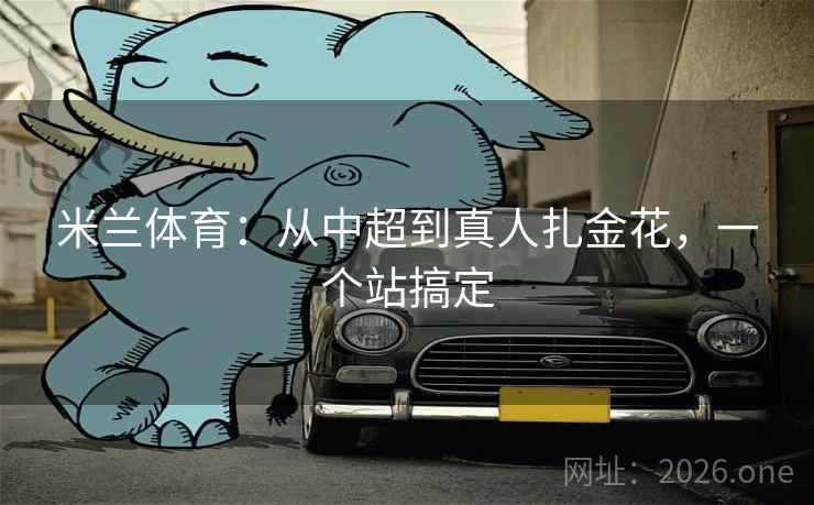 米兰体育:从中超到真人扎金花,一个站搞定