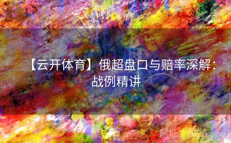【云开体育】俄超盘口与赔率深解:战例精讲