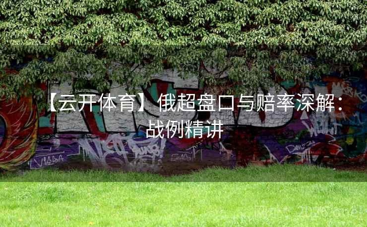 【云开体育】俄超盘口与赔率深解:战例精讲