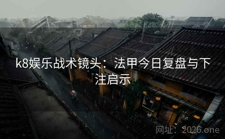 k8娱乐战术镜头：法甲今日复盘与下注启示