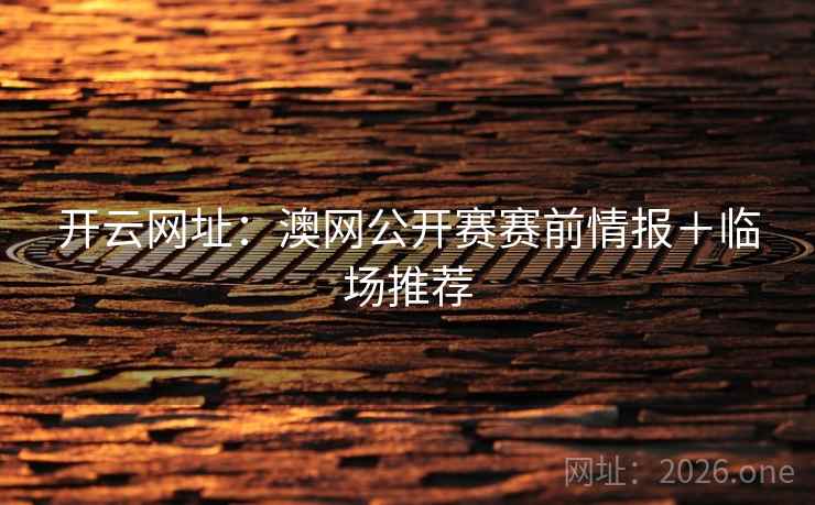 开云网址：澳网公开赛赛前情报＋临场推荐