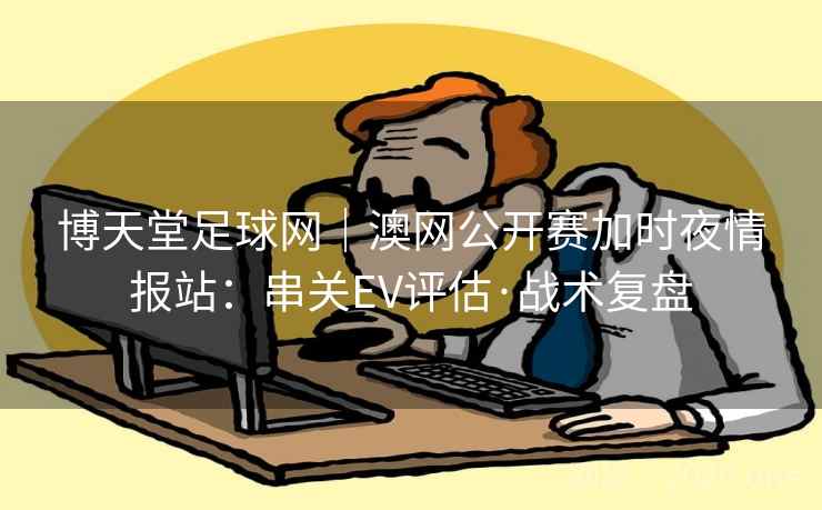 博天堂足球网｜澳网公开赛加时夜情报站：串关EV评估·战术复盘