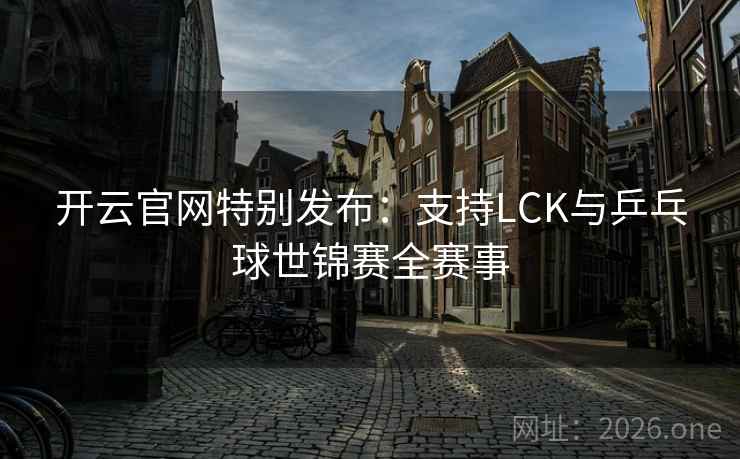开云官网特别发布：支持LCK与乒乓球世锦赛全赛事