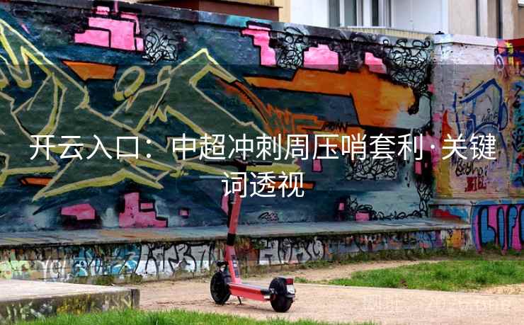 开云入口：中超冲刺周压哨套利·关键词透视