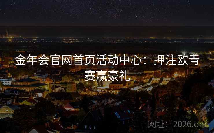 金年会官网首页活动中心：押注欧青赛赢豪礼