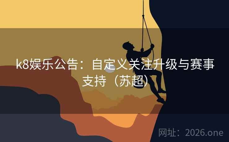k8娱乐公告：自定义关注升级与赛事支持（苏超）