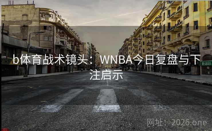 b体育战术镜头：WNBA今日复盘与下注启示